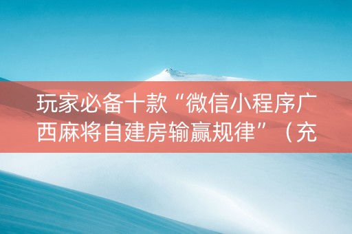 玩家必备十款“微信小程序广西麻将自建房输赢规律”（充会员胜率高)