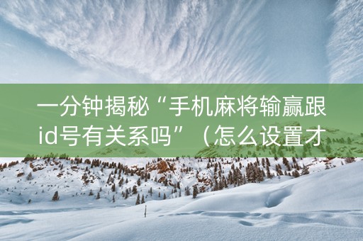 一分钟揭秘“手机麻将输赢跟id号有关系吗”（怎么设置才能赢)