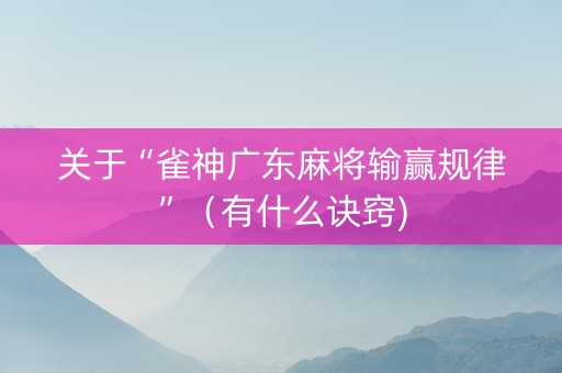 关于“雀神广东麻将输赢规律”（有什么诀窍)