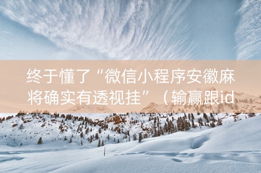 终于懂了“微信小程序安徽麻将确实有透视挂”（输赢跟id号有关系吗)