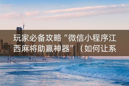 玩家必备攻略“微信小程序江西麻将助赢神器”（如何让系统发好牌)