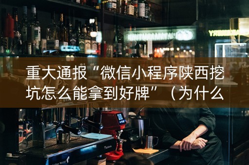 重大通报“微信小程序陕西挖坑怎么能拿到好牌”（为什么有人一直赢)
