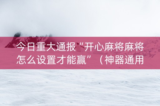 今日重大通报“开心麻将麻将怎么设置才能赢”（神器通用版)