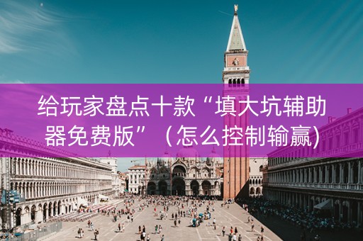 给玩家盘点十款“填大坑辅助器免费版”（怎么控制输赢)