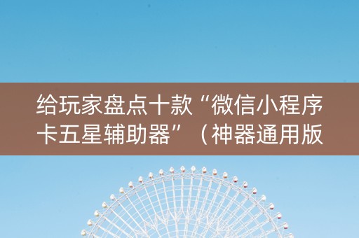 给玩家盘点十款“微信小程序卡五星辅助器”（神器通用版)