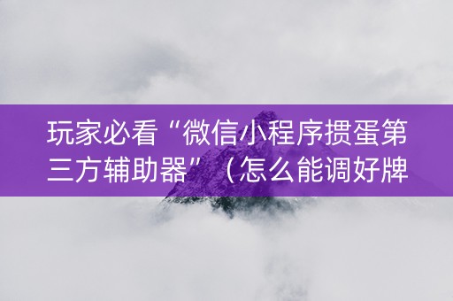 玩家必看“微信小程序掼蛋第三方辅助器”（怎么能调好牌)