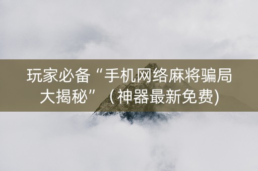 玩家必备“手机网络麻将骗局大揭秘”（神器最新免费)