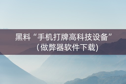 黑料“手机打牌高科技设备”（做弊器软件下载)