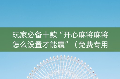 玩家必备十款“开心麻将麻将怎么设置才能赢”（免费专用神器)