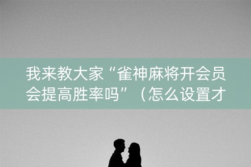 我来教大家“雀神麻将开会员会提高胜率吗”（怎么设置才能赢)