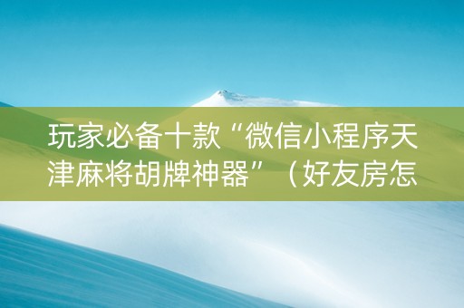玩家必备十款“微信小程序天津麻将胡牌神器”（好友房怎么才能赢)