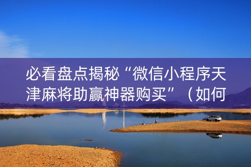 必看盘点揭秘“微信小程序天津麻将助赢神器购买”（如何提高胜率)