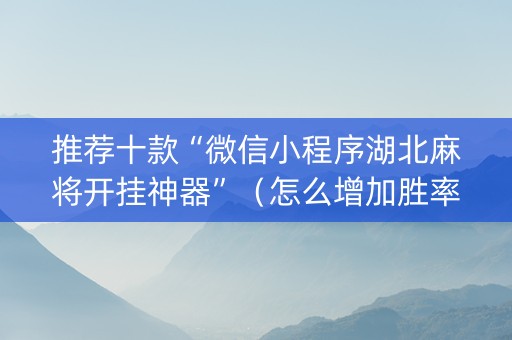 推荐十款“微信小程序湖北麻将开挂神器”（怎么增加胜率)