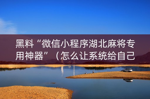 黑料“微信小程序湖北麻将专用神器”（怎么让系统给自己好牌)