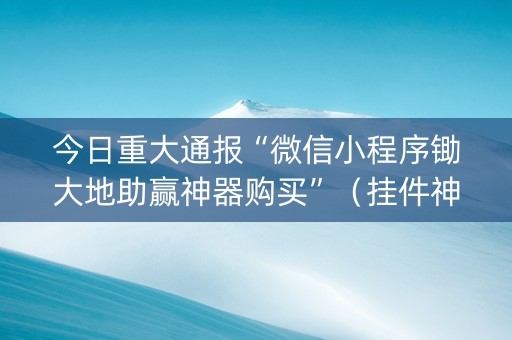 今日重大通报“微信小程序锄大地助赢神器购买”（挂件神器)