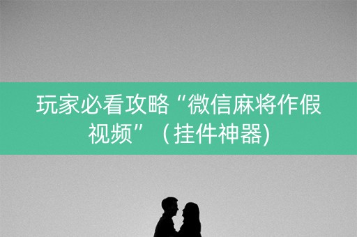 玩家必看攻略“微信麻将作假视频”（挂件神器)