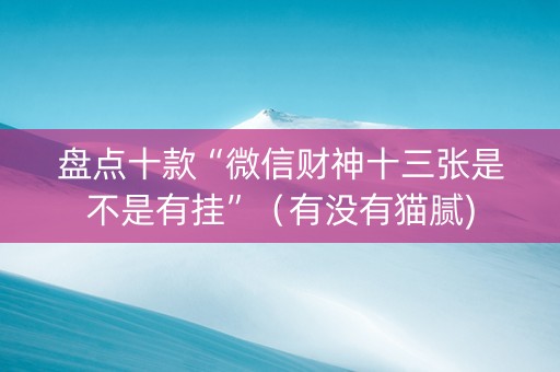 盘点十款“微信财神十三张是不是有挂”（有没有猫腻)
