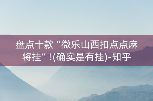 盘点十款“微乐山西扣点点麻将挂”!(确实是有挂)-知乎