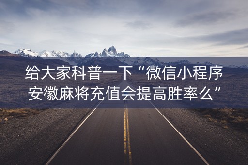 给大家科普一下“微信小程序安徽麻将充值会提高胜率么”（怎么能让牌好一点)