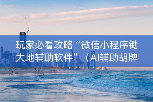 玩家必看攻略“微信小程序锄大地辅助软件”（AI辅助胡牌规则)