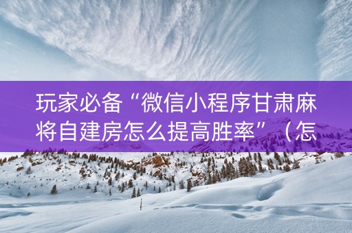 玩家必备“微信小程序甘肃麻将自建房怎么提高胜率”（怎么让系统给你发好牌)
