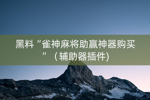 黑料“雀神麻将助赢神器购买”（辅助器插件)