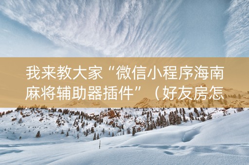 我来教大家“微信小程序海南麻将辅助器插件”（好友房怎么才能赢)