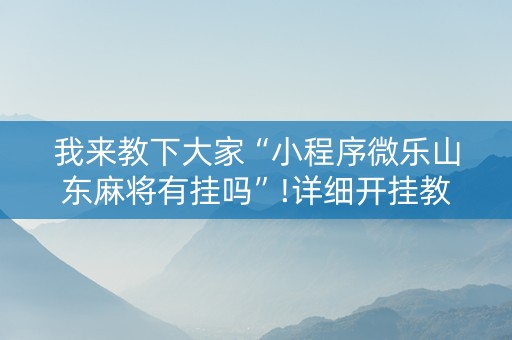 我来教下大家“小程序微乐山东麻将有挂吗”!详细开挂教程-知乎
