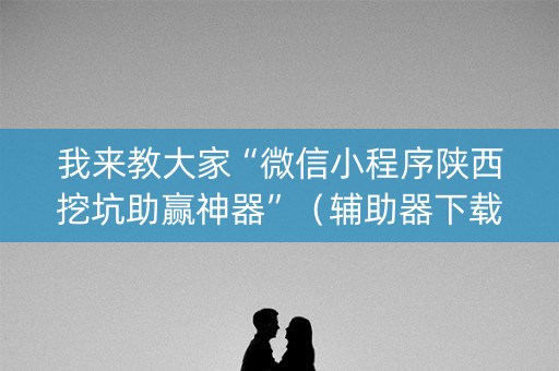 我来教大家“微信小程序陕西挖坑助赢神器”（辅助器下载)