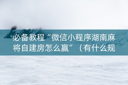 必备教程“微信小程序湖南麻将自建房怎么赢”（有什么规律)