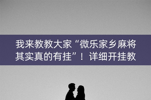 我来教教大家“微乐家乡麻将其实真的有挂”！详细开挂教程（确实真的有挂)-知乎