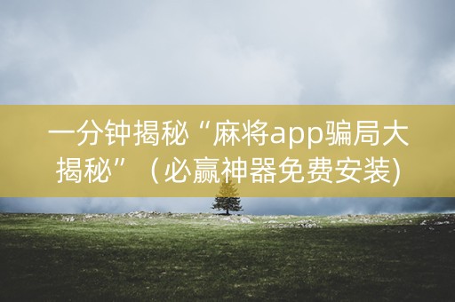 一分钟揭秘“麻将app骗局大揭秘”（必赢神器免费安装)
