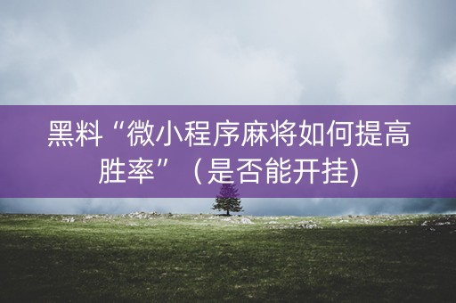 黑料“微小程序麻将如何提高胜率”（是否能开挂)