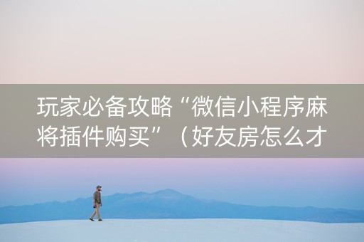 玩家必备攻略“微信小程序麻将插件购买”（好友房怎么才能赢)