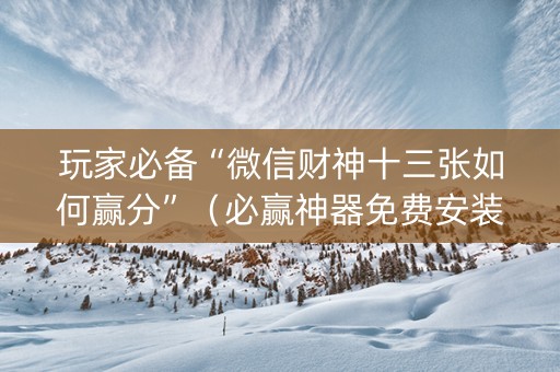 玩家必备“微信财神十三张如何赢分”（必赢神器免费安装)