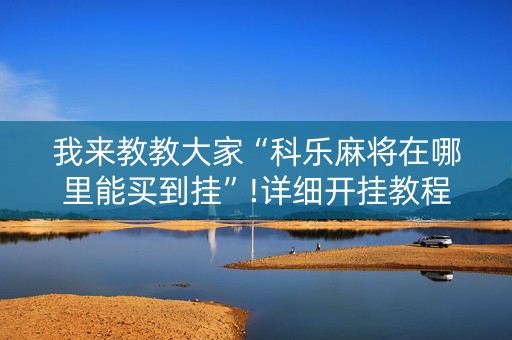 我来教教大家“科乐麻将在哪里能买到挂”!详细开挂教程-知乎