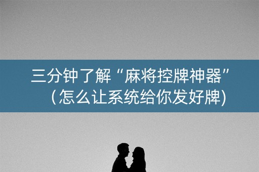 三分钟了解“麻将控牌神器”（怎么让系统给你发好牌)
