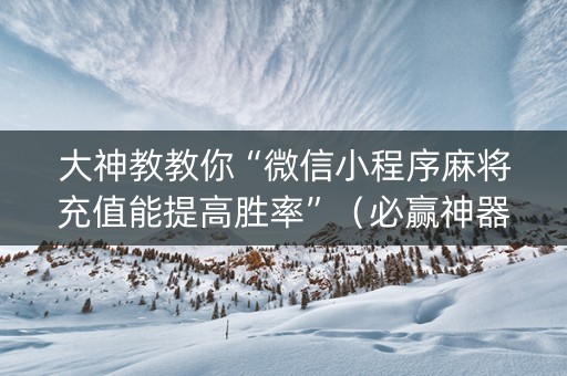 大神教教你“微信小程序麻将充值能提高胜率”（必赢神器)