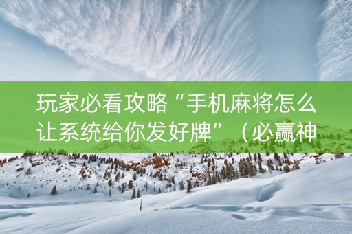 玩家必看攻略“手机麻将怎么让系统给你发好牌”（必赢神器)