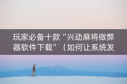 玩家必备十款“兴动麻将做弊器软件下载”（如何让系统发好牌)