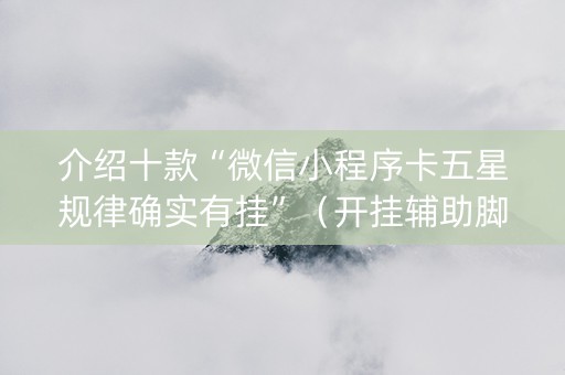 介绍十款“微信小程序卡五星规律确实有挂”（开挂辅助脚本)
