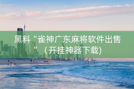 黑料“雀神广东麻将软件出售”（开挂神器下载)