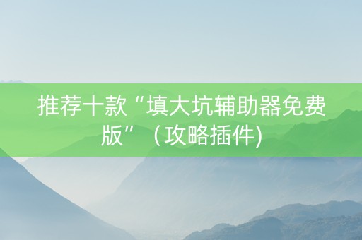 推荐十款“填大坑辅助器免费版”（攻略插件)