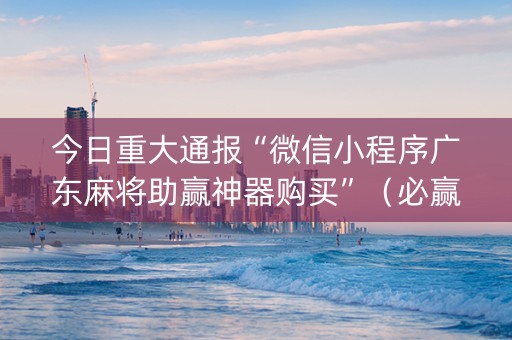 今日重大通报“微信小程序广东麻将助赢神器购买”（必赢神器)