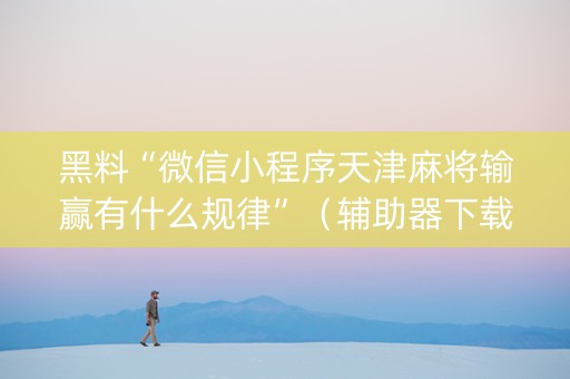 黑料“微信小程序天津麻将输赢有什么规律”（辅助器下载)