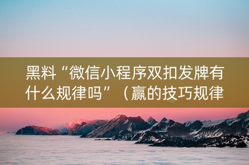 黑料“微信小程序双扣发牌有什么规律吗”（赢的技巧规律)