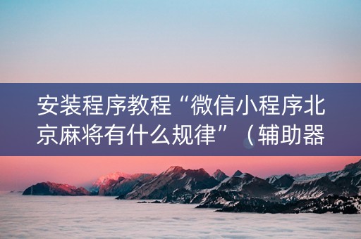 安装程序教程“微信小程序北京麻将有什么规律”（辅助器通用版)