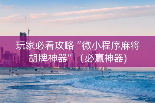 玩家必看攻略“微小程序麻将胡牌神器”（必赢神器)