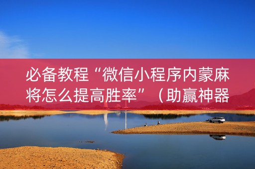 必备教程“微信小程序内蒙麻将怎么提高胜率”（助赢神器)