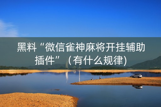 黑料“微信雀神麻将开挂辅助插件”（有什么规律)